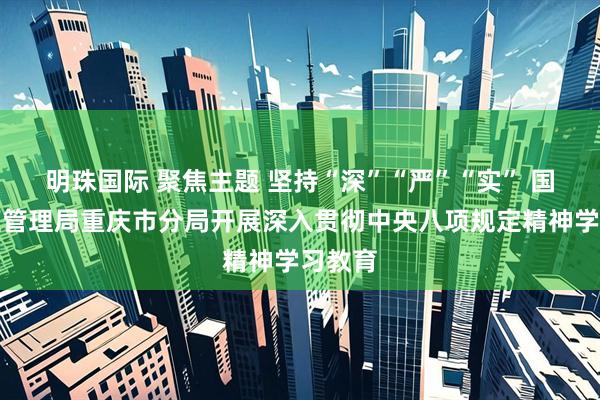 明珠国际 聚焦主题 坚持“深”“严”“实” 国家外汇管理局重庆市分局开展深入贯彻中央八项规定精神学习教育