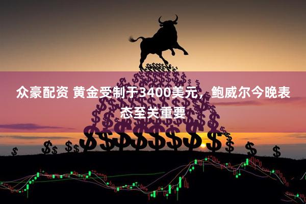 众豪配资 黄金受制于3400美元，鲍威尔今晚表态至关重要