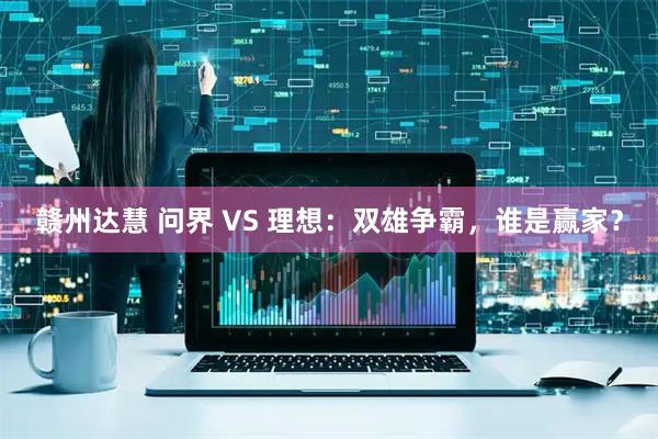 赣州达慧 问界 VS 理想：双雄争霸，谁是赢家？