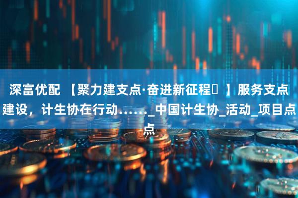 深富优配 【聚力建支点·奋进新征程㉕】服务支点建设，计生协在行动……_中国计生协_活动_项目点