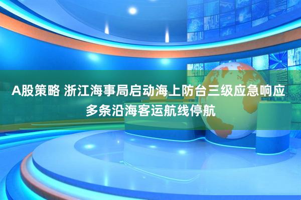 A股策略 浙江海事局启动海上防台三级应急响应 多条沿海客运航线停航