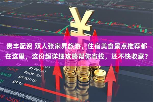 贵丰配资 双人张家界旅游，住宿美食景点推荐都在这里，这份超详细攻略帮你省钱，还不快收藏？