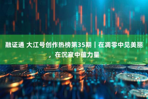 融证通 大江号创作热榜第35期｜在凋零中见美丽，在沉寂中蕴力量