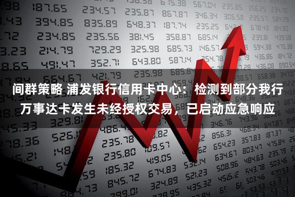 间群策略 浦发银行信用卡中心：检测到部分我行万事达卡发生未经授权交易，已启动应急响应