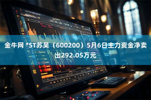 金牛网 *ST苏吴（600200）5月6日主力资金净卖出292.05万元