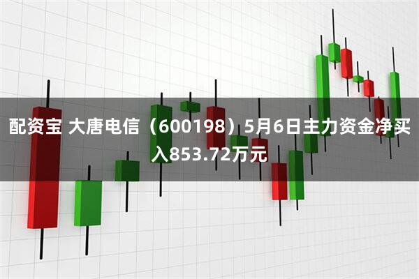 配资宝 大唐电信（600198）5月6日主力资金净买入853.72万元