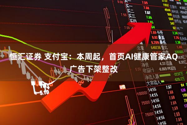 恒汇证券 支付宝：本周起，首页AI健康管家AQ广告下架整改