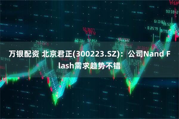 万银配资 北京君正(300223.SZ)：公司Nand Flash需求趋势不错