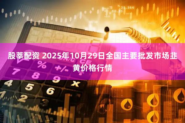 股莘配资 2025年10月29日全国主要批发市场韭黄价格行情