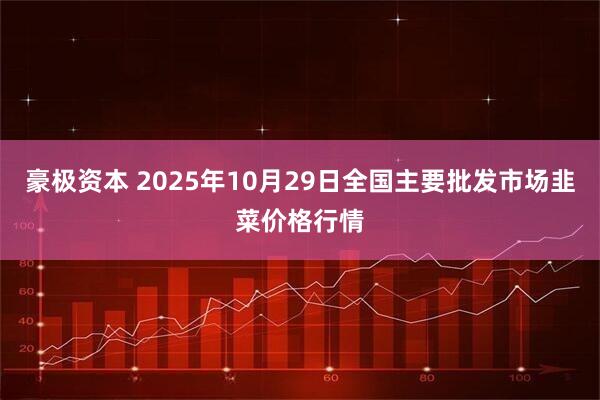 豪极资本 2025年10月29日全国主要批发市场韭菜价格行情