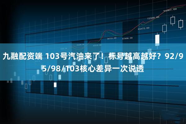 九融配资端 103号汽油来了！标号越高越好？92/95/98/103核心差异一次说透