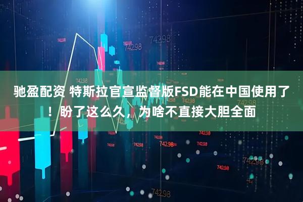 驰盈配资 特斯拉官宣监督版FSD能在中国使用了！盼了这么久，为啥不直接大胆全面