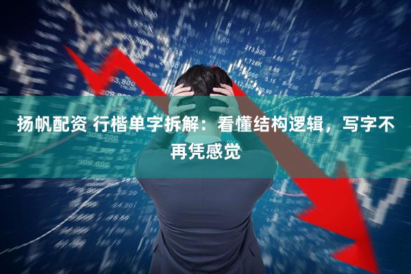 扬帆配资 行楷单字拆解：看懂结构逻辑，写字不再凭感觉