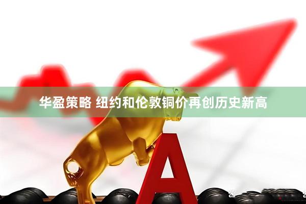 华盈策略 纽约和伦敦铜价再创历史新高