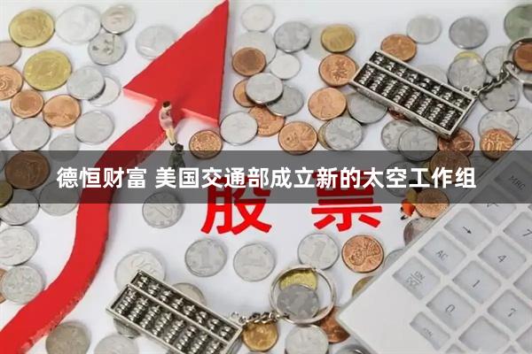 德恒财富 美国交通部成立新的太空工作组
