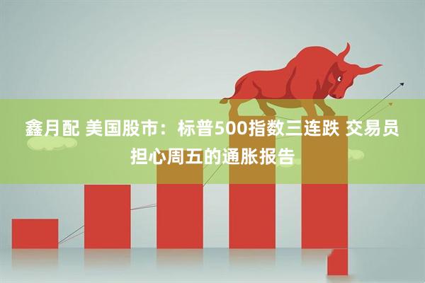 鑫月配 美国股市：标普500指数三连跌 交易员担心周五的通胀报告